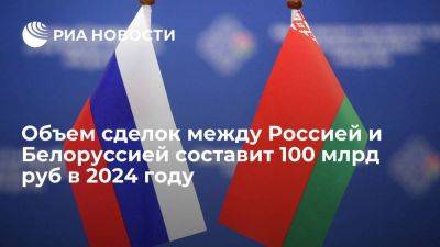 Объем сделок между Россией и Белоруссией составит 100 млрд руб в 2024 году