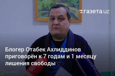 Блогер Отабек Ахлиддинов приговорён к 7 годам и 1 месяцу лишения свободы