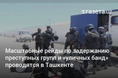Масштабные рейды по задержанию преступных групп и «уличных банд» проводятся в Ташкенте