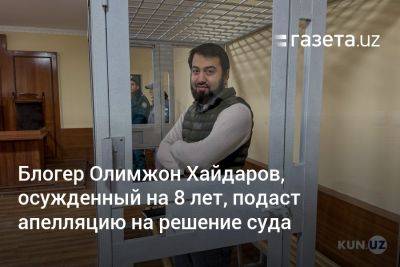 Блогер Олимжон Хайдаров, осуждённый на 8 лет, подаст апелляцию на решение суда