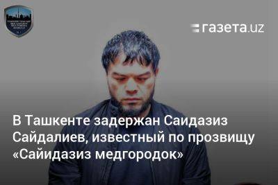 В Ташкенте задержан Саидазиз Сайдалиев, известный по прозвищу «Сайидазиз медгородок»