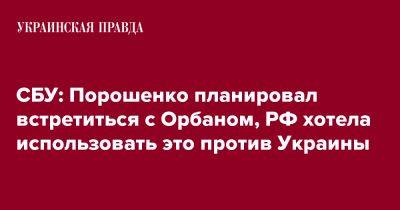 СБУ: Порошенко планировал встретиться с Орбаном, РФ хотела использовать это против Украины