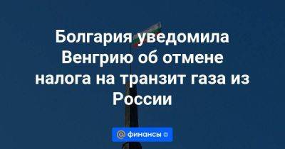 Болгария уведомила Венгрию об отмене налога на транзит газа из России - smartmoney.one - Россия - Венгрия - Болгария - Сербия - Македония - Брюссель