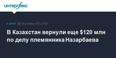 В Казахстан вернули еще $120 млн по делу племянника Назарбаева