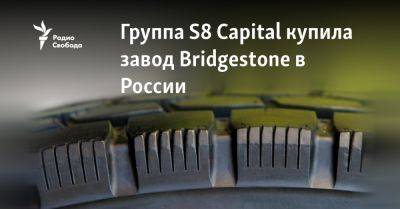 Группа S8 Capital купила завод Bridgestone в России