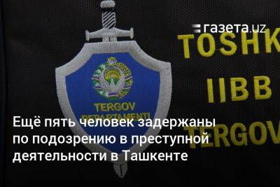 Ещё пять человек задержаны по подозрению в преступной деятельности в Ташкенте