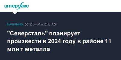 "Северсталь" планирует произвести в 2024 году в районе 11 млн т металла - smartmoney.one - Москва