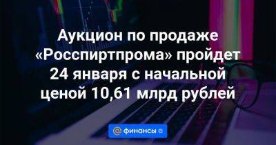 Аукцион по продаже «Росспиртпрома» пройдет 24 января с начальной ценой 10,61 млрд рублей