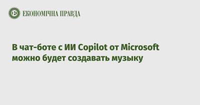 В чат-боте с ИИ Copilot от Microsoft можно будет создавать музыку - epravda.com.ua - Украина - Microsoft