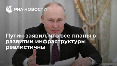 Путин: все планы в развитии инфраструктуры и социальной сферы реалистичны