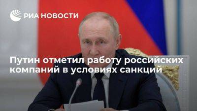 Путин: российские компании сохранили ритмичность работы, несмотря на санкции