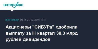 Акционеры "СИБУРа" одобрили выплату за III квартал 38,3 млрд рублей дивидендов