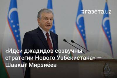 «Идеи джадидов созвучны стратегии Нового Узбекистана» — Шавкат Мирзиёев