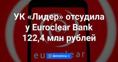 УК «Лидер» отсудила у Euroclear Bank 122,4 млн рублей - smartmoney.one - Москва - Россия - Санкт-Петербург