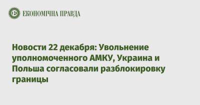 Экономические новости 22 декабря: увольнение в АМКУ, Украина и Польша согласовали действия на границе - epravda.com.ua - Украина - Киев - Польша