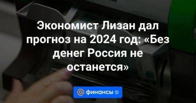 Экономист Лизан дал прогноз на 2024 год: «Без денег Россия не останется»
