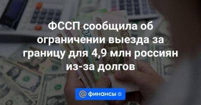 ФССП сообщила об ограничении выезда за границу для 4,9 млн россиян из-за долгов
