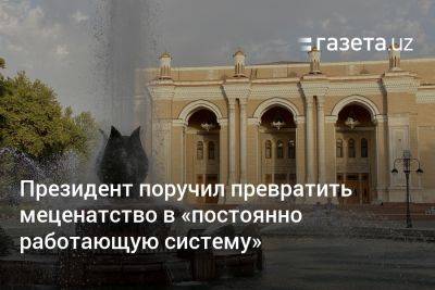 Шавкат Мирзиеев - Президент поручил превратить меценатство в «постоянно работающую систему» - gazeta.uz - Узбекистан