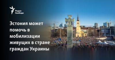 Эстония может помочь в мобилизации живущих в стране граждан Украины - svoboda.org - Украина - Киев - Эстония - Таллинн