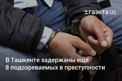 В Ташкенте задержаны ещё 8 подозреваемых в ряде преступлений (фото)