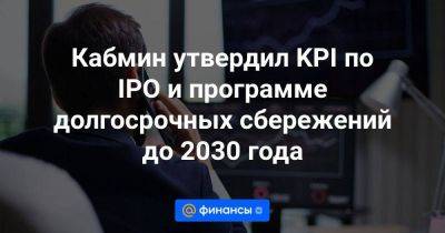 Кабмин утвердил KPI по IPO и программе долгосрочных сбережений до 2030 года