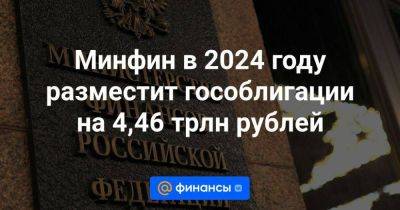 Минфин в 2024 году разместит гособлигации на 4,46 трлн рублей