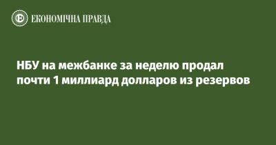 НБУ на межбанке за неделю продал почти 1 миллиард долларов из резервов - epravda.com.ua - Украина