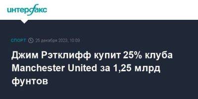 Джим Рэтклифф купит 25% клуба Manchester United за 1,25 млрд фунтов