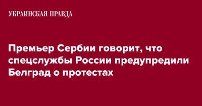 Ан Брнабич - Премьер Сербии говорит, что спецслужбы России предупредили Белград о протестах - pravda.com.ua - Россия - Сербия - Белград
