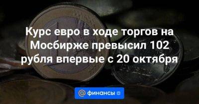 Курс евро в ходе торгов на Мосбирже превысил 102 рубля впервые с 20 октября