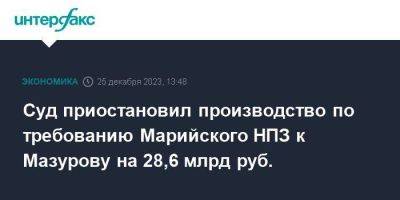 Суд приостановил производство по требованию Марийского НПЗ к Мазурову на 28,6 млрд руб.