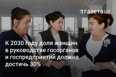 К 2030 году доля женщин в руководстве госорганов и госпредприятий Узбекистана должна достичь 30% - gazeta.uz - Узбекистан
