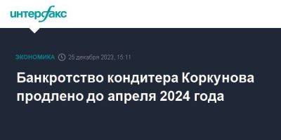 Банкротство кондитера Коркунова продлено до апреля 2024 года