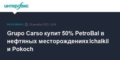 Grupo Carso купит 50% PetroBal в нефтяных месторождениях Ichalkil и Pokoch