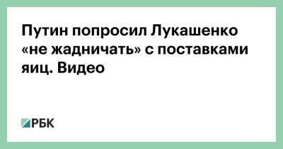Путин попросил Лукашенко «не жадничать» с поставками яиц. Видео