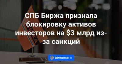 Эльвира Набиуллина - СПБ Биржа признала блокировку активов инвесторов на $3 млрд из-за санкций - smartmoney.one - Россия - США - Санкт-Петербург
