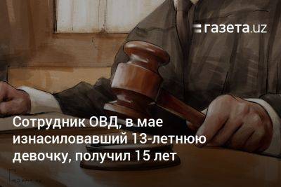 Сотрудник ОВД, в мае изнасиловавший 13-летнюю девочку, получил 15 лет - gazeta.uz - Узбекистан - район Бостанлыкский