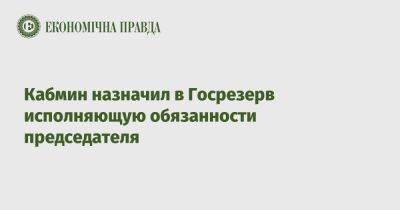Кабмин назначил в Госрезерв исполняющую обязанности председателя - epravda.com.ua - Украина