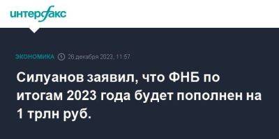 Силуанов заявил, что ФНБ по итогам 2023 года будет пополнен на 1 трлн руб.
