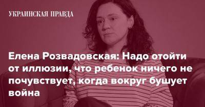 Елена Розвадовская: Надо отойти от иллюзии, что ребенок ничего не почувствует, когда вокруг бушует война