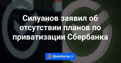 Силуанов заявил об отсутствии планов по приватизации Сбербанка