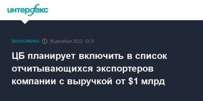 ЦБ планирует включить в список отчитывающихся экспортеров компании с выручкой от $1 млрд