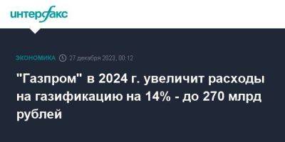 "Газпром" в 2024 г. увеличит расходы на газификацию на 14% - до 270 млрд рублей