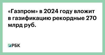 «Газпром» в 2024 году вложит в газификацию рекордные 270 млрд руб.