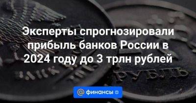 Эксперты спрогнозировали прибыль банков России в 2024 году до 3 трлн рублей