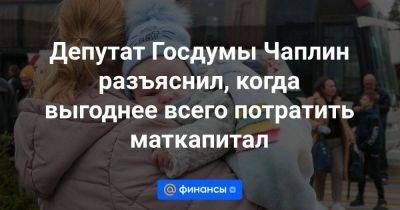Депутат Госдумы Чаплин разъяснил, когда выгоднее всего потратить маткапитал