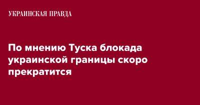 По мнению Туска блокада украинской границы скоро прекратится - pravda.com.ua - Украина - Киев - Польша - Брюссель - Reuters