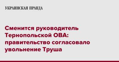 Сменится руководитель Тернопольской ОВА: правительство согласовало увольнение Труша