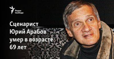 Александр Сокуров - Сценарист Юрий Арабов умер в возрасте 69 лет - svoboda.org - Москва - Россия