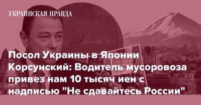 Посол Украины в Японии Корсунский: Водитель мусоровоза привез нам 10 тысяч иен с надписью "Не сдавайтесь России"
